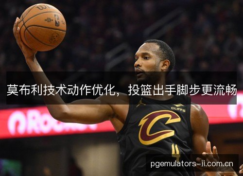 莫布利技术动作优化，投篮出手脚步更流畅