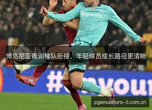 博洛尼亚青训梯队衔接，年轻球员成长路径更清晰